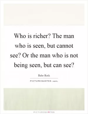 Who is richer? The man who is seen, but cannot see? Or the man who is not being seen, but can see? Picture Quote #1