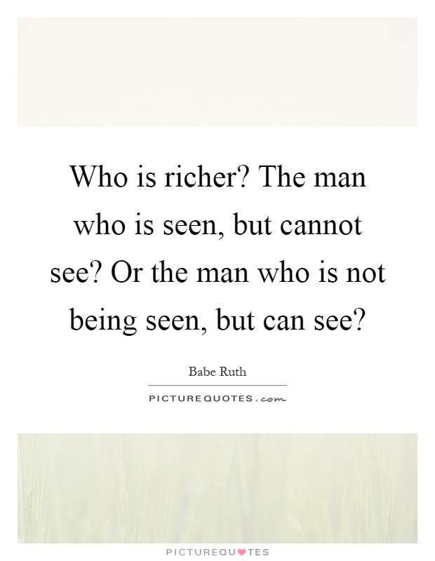 Who is richer? The man who is seen, but cannot see? Or the man who is not being seen, but can see? Picture Quote #1