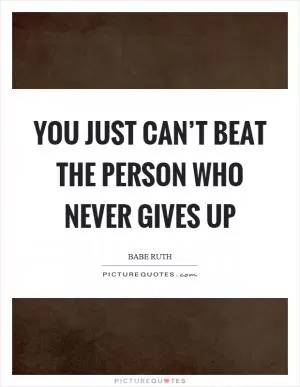 You just can’t beat the person who never gives up Picture Quote #1