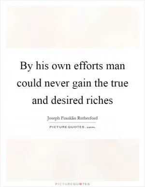 By his own efforts man could never gain the true and desired riches Picture Quote #1
