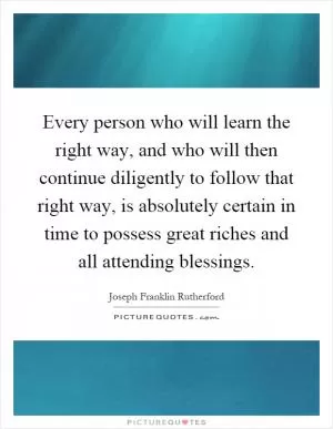 Every person who will learn the right way, and who will then continue diligently to follow that right way, is absolutely certain in time to possess great riches and all attending blessings Picture Quote #1