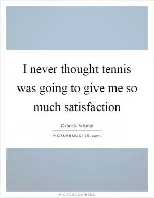 I never thought tennis was going to give me so much satisfaction Picture Quote #1