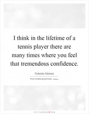 I think in the lifetime of a tennis player there are many times where you feel that tremendous confidence Picture Quote #1