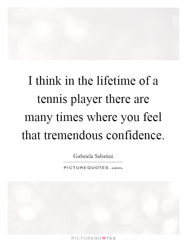 I think in the lifetime of a tennis player there are many times where you feel that tremendous confidence Picture Quote #1