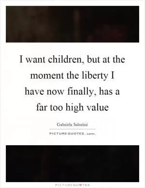 I want children, but at the moment the liberty I have now finally, has a far too high value Picture Quote #1