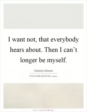 I want not, that everybody hears about. Then I can’t longer be myself Picture Quote #1