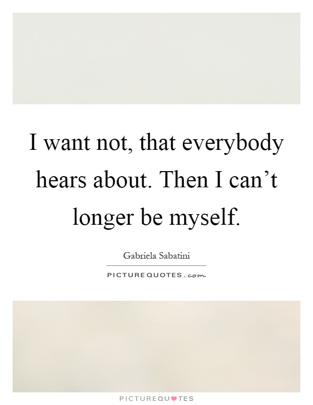 I want not, that everybody hears about. Then I can't longer be myself Picture Quote #1