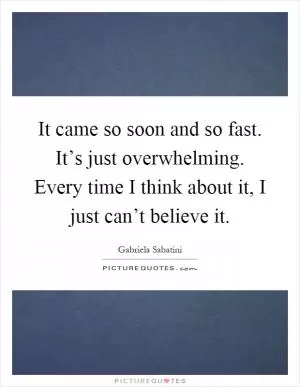 It came so soon and so fast. It’s just overwhelming. Every time I think about it, I just can’t believe it Picture Quote #1