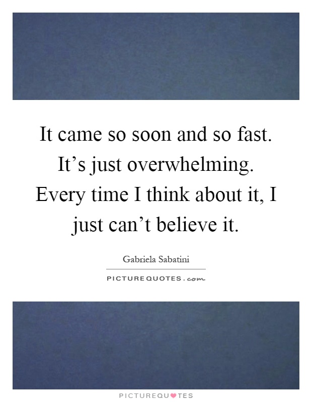 It came so soon and so fast. It's just overwhelming. Every time I think about it, I just can't believe it Picture Quote #1