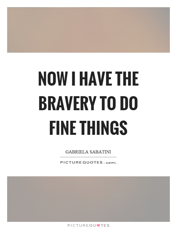 Now I have the bravery to do fine things Picture Quote #1