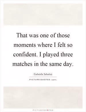 That was one of those moments where I felt so confident. I played three matches in the same day Picture Quote #1