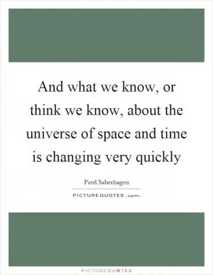 And what we know, or think we know, about the universe of space and time is changing very quickly Picture Quote #1