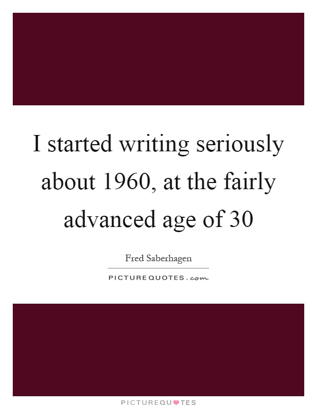 I started writing seriously about 1960, at the fairly advanced age of 30 Picture Quote #1