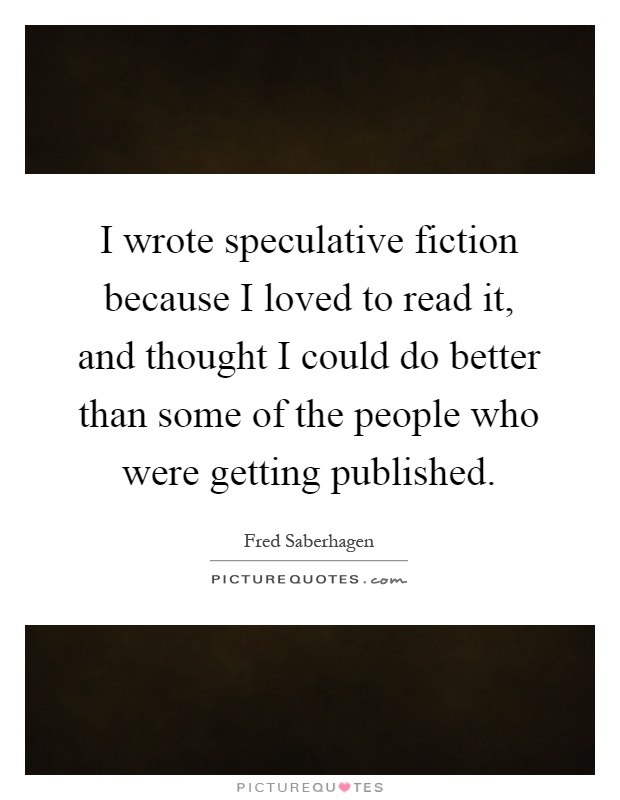 I wrote speculative fiction because I loved to read it, and thought I could do better than some of the people who were getting published Picture Quote #1