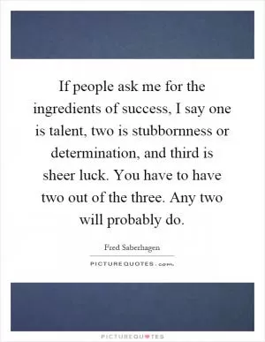 If people ask me for the ingredients of success, I say one is talent, two is stubbornness or determination, and third is sheer luck. You have to have two out of the three. Any two will probably do Picture Quote #1