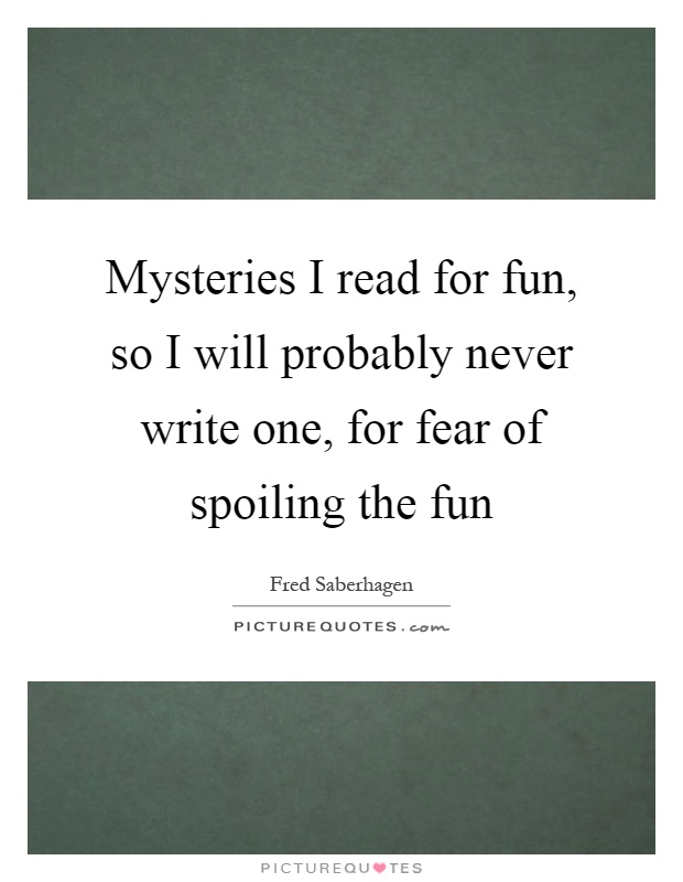 Mysteries I read for fun, so I will probably never write one, for fear of spoiling the fun Picture Quote #1