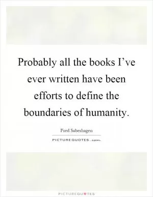 Probably all the books I’ve ever written have been efforts to define the boundaries of humanity Picture Quote #1