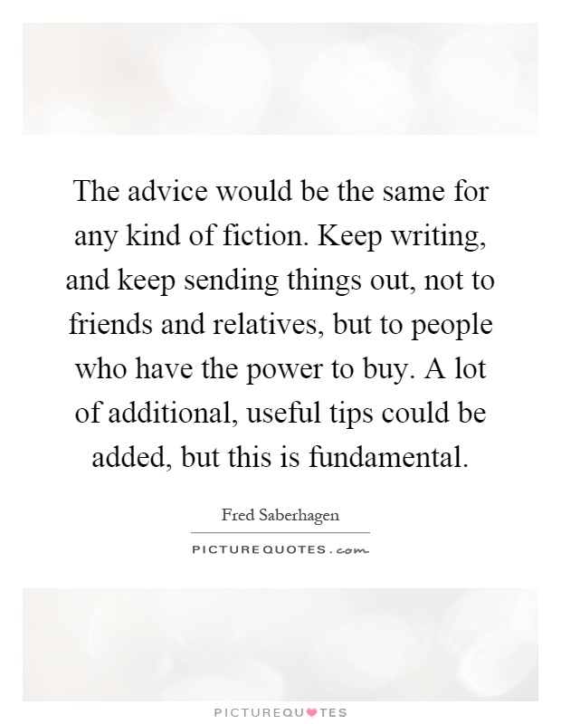The advice would be the same for any kind of fiction. Keep writing, and keep sending things out, not to friends and relatives, but to people who have the power to buy. A lot of additional, useful tips could be added, but this is fundamental Picture Quote #1