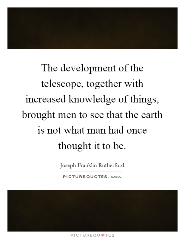 The development of the telescope, together with increased knowledge of things, brought men to see that the earth is not what man had once thought it to be Picture Quote #1