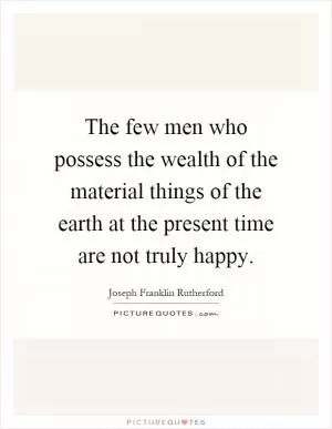 The few men who possess the wealth of the material things of the earth at the present time are not truly happy Picture Quote #1