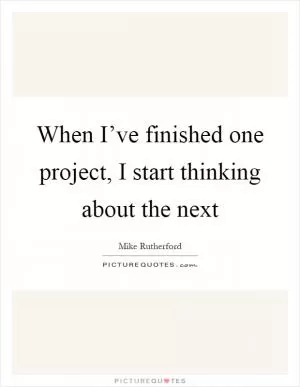When I’ve finished one project, I start thinking about the next Picture Quote #1