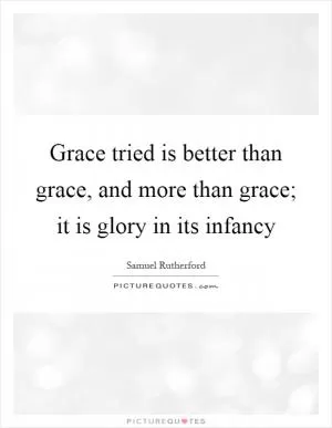 Grace tried is better than grace, and more than grace; it is glory in its infancy Picture Quote #1