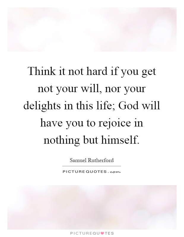 Think it not hard if you get not your will, nor your delights in this life; God will have you to rejoice in nothing but himself Picture Quote #1