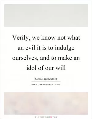 Verily, we know not what an evil it is to indulge ourselves, and to make an idol of our will Picture Quote #1