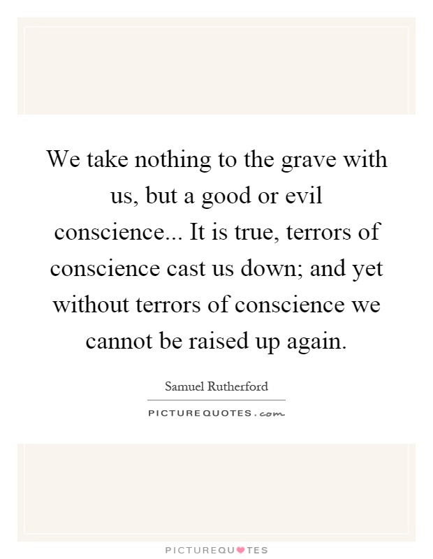 We take nothing to the grave with us, but a good or evil conscience... It is true, terrors of conscience cast us down; and yet without terrors of conscience we cannot be raised up again Picture Quote #1