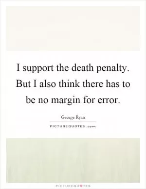 I support the death penalty. But I also think there has to be no margin for error Picture Quote #1
