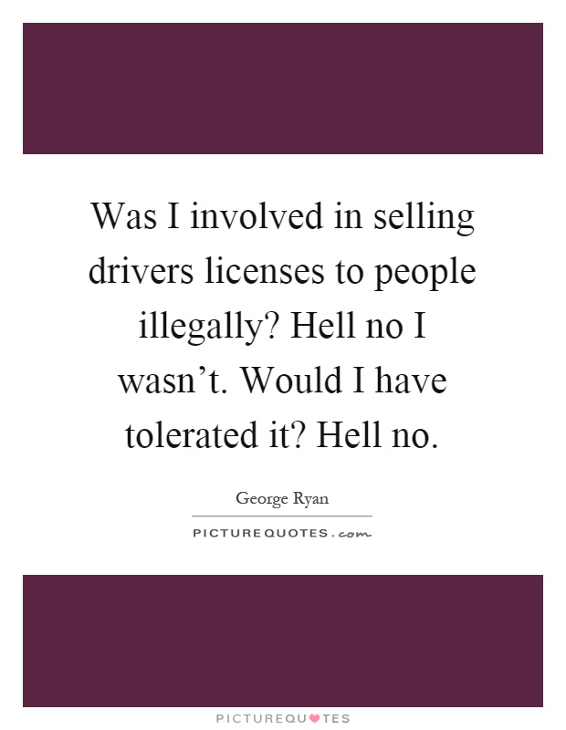 Was I involved in selling drivers licenses to people illegally? Hell no I wasn't. Would I have tolerated it? Hell no Picture Quote #1