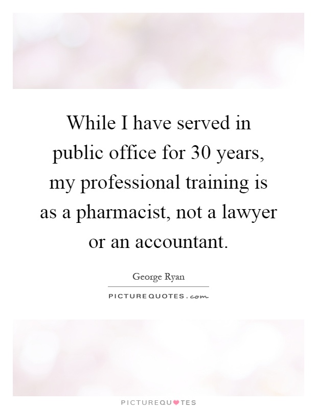 While I have served in public office for 30 years, my professional training is as a pharmacist, not a lawyer or an accountant Picture Quote #1