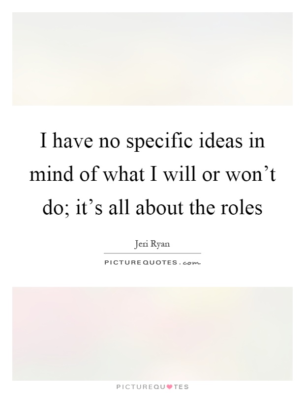 I have no specific ideas in mind of what I will or won't do; it's all about the roles Picture Quote #1