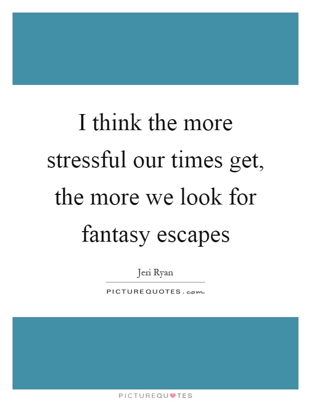 I think the more stressful our times get, the more we look for fantasy escapes Picture Quote #1
