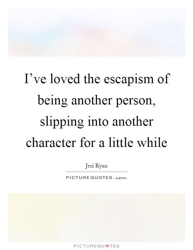 I've loved the escapism of being another person, slipping into another character for a little while Picture Quote #1