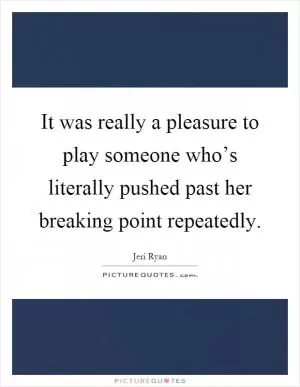 It was really a pleasure to play someone who’s literally pushed past her breaking point repeatedly Picture Quote #1