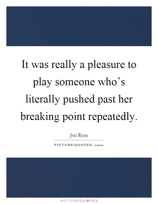 It was really a pleasure to play someone who's literally pushed past her breaking point repeatedly Picture Quote #1