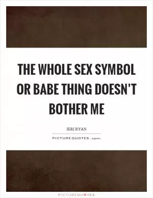 The whole sex symbol or babe thing doesn’t bother me Picture Quote #1