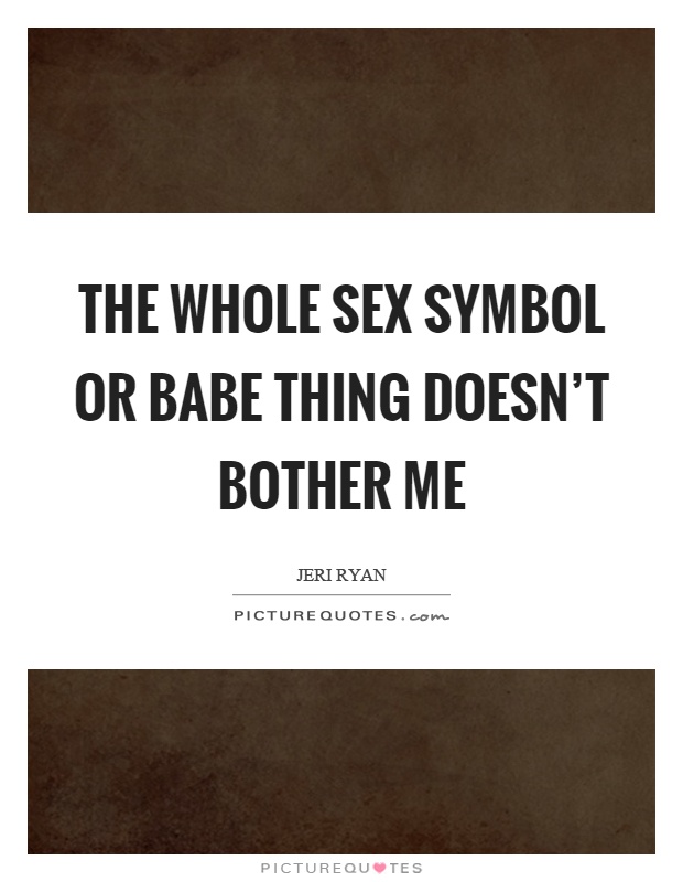 The whole sex symbol or babe thing doesn't bother me Picture Quote #1