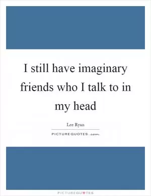 I still have imaginary friends who I talk to in my head Picture Quote #1