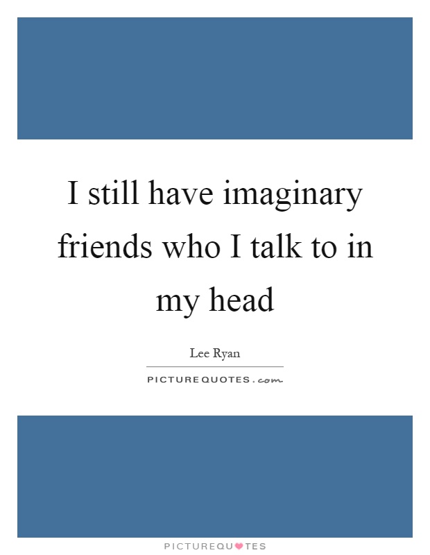 I still have imaginary friends who I talk to in my head Picture Quote #1