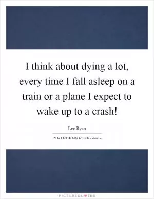 I think about dying a lot, every time I fall asleep on a train or a plane I expect to wake up to a crash! Picture Quote #1