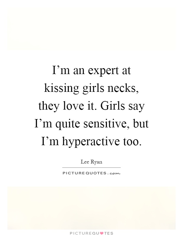 I'm an expert at kissing girls necks, they love it. Girls say I'm quite sensitive, but I'm hyperactive too Picture Quote #1