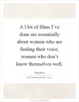 A l lot of films I’ve done are essentially about women who are finding their voice, women who don’t know themselves well Picture Quote #1