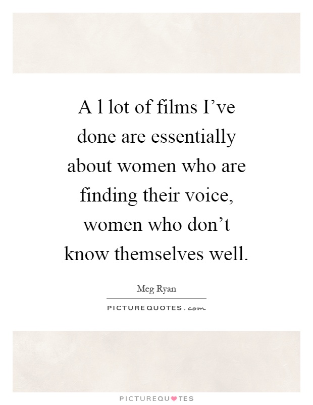 A l lot of films I've done are essentially about women who are finding their voice, women who don't know themselves well Picture Quote #1
