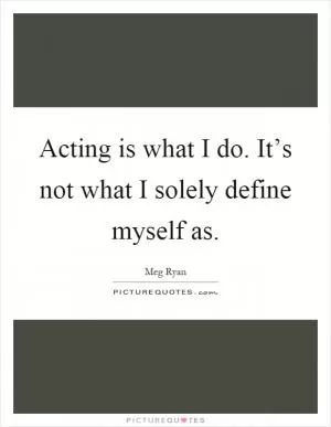 Acting is what I do. It’s not what I solely define myself as Picture Quote #1