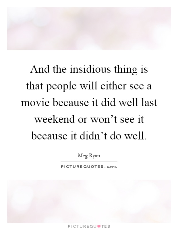 And the insidious thing is that people will either see a movie because it did well last weekend or won't see it because it didn't do well Picture Quote #1