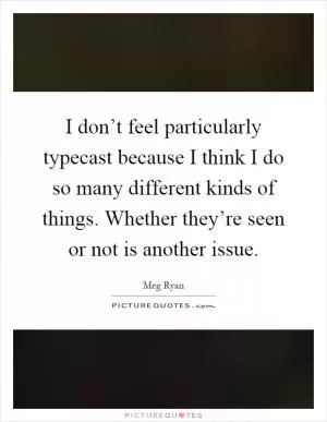 I don’t feel particularly typecast because I think I do so many different kinds of things. Whether they’re seen or not is another issue Picture Quote #1