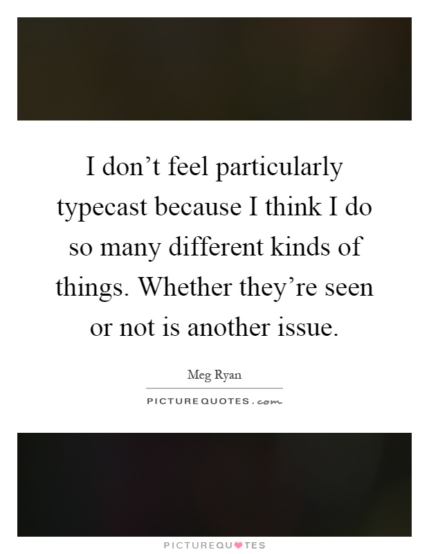 I don't feel particularly typecast because I think I do so many different kinds of things. Whether they're seen or not is another issue Picture Quote #1