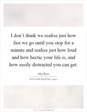 I don’t think we realise just how fast we go until you stop for a minute and realise just how loud and how hectic your life is, and how easily distracted you can get Picture Quote #1